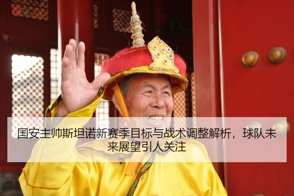 国安主帅斯坦诺新赛季目标与战术调整解析，球队未来展望引人关注