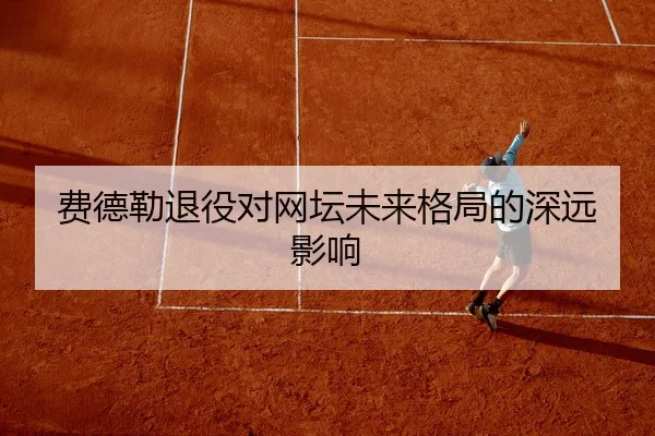 费德勒退役对网坛未来格局的深远影响